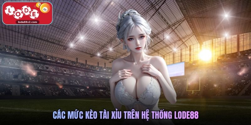 Các mức kèo tài xỉu trên hệ thống Lode88