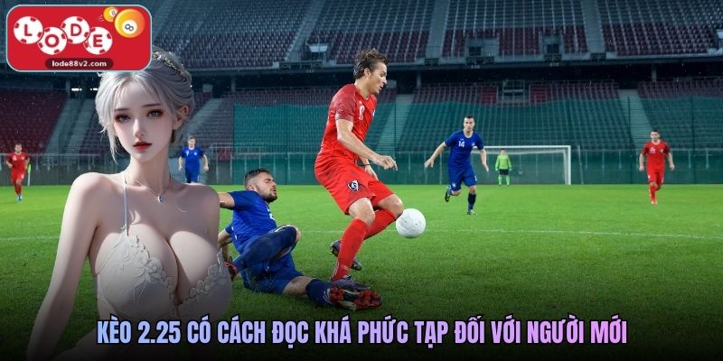 Kèo 2.25 có cách đọc khá phức tạp đối với người mới